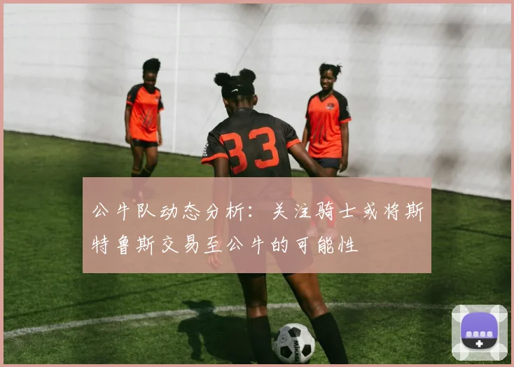 公牛队动态分析：关注骑士或将斯特鲁斯交易至公牛的可能性