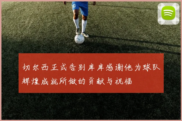 切尔西正式告别库库感谢他为球队辉煌成就所做的贡献与祝福